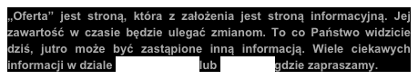 „Oferta” jest stroną, która z założenia jest stroną informacyjną. Jej zawartość w czasie będzie ulegać zmianom. To co Państwo widzicie dziś, jutro może być zastąpione inną informacją. Wiele ciekawych informacji w dziale Artyści i ich ... lub Wystawy gdzie zapraszamy.